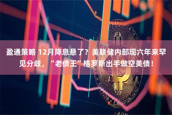 盈通策略 12月降息悬了？美联储内部现六年来罕见分歧，“老债王”格罗斯出手做空美债！