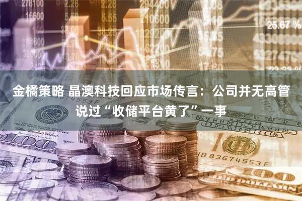 金橘策略 晶澳科技回应市场传言:公司并无高管说过“收储平台黄了”一事