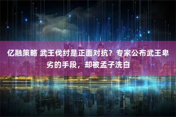 亿融策略 武王伐纣是正面对抗？专家公布武王卑劣的手段，却被孟子洗白