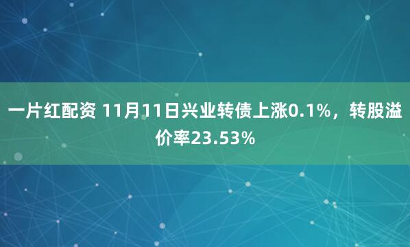 一片红配资 11月11日兴业转债上涨0.1%，转股溢价率23.53%