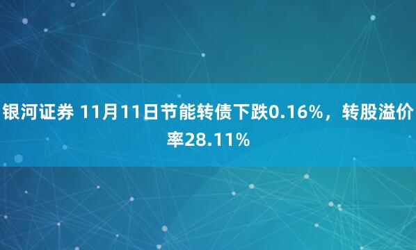银河证券 11月11日节能转债下跌0.16%，转股溢价率28.11%