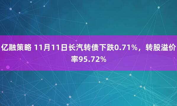 亿融策略 11月11日长汽转债下跌0.71%，转股溢价率95.72%