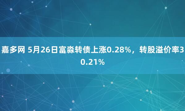 嘉多网 5月26日富淼转债上涨0.28%，转股溢价率30.21%