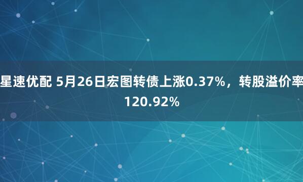 星速优配 5月26日宏图转债上涨0.37%，转股溢价率120.92%
