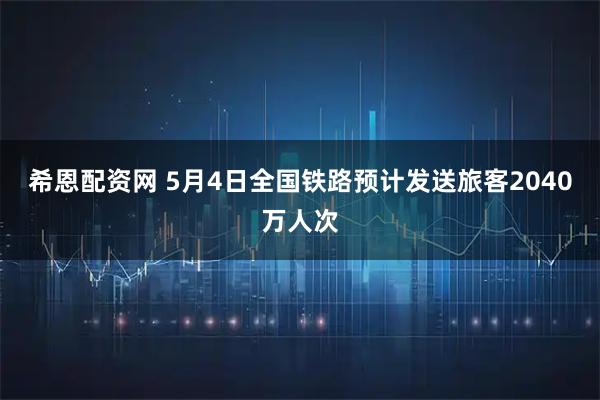 希恩配资网 5月4日全国铁路预计发送旅客2040万人次