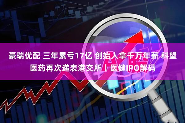豪瑞优配 三年累亏17亿 创始人拿千万年薪 科望医药再次递表港交所丨医健IPO解码