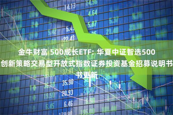 金牛财富 500成长ETF: 华夏中证智选500成长创新策略交易型开放式指数证券投资基金招募说明书更新