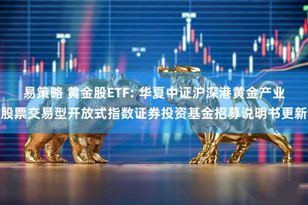 易策略 黄金股ETF: 华夏中证沪深港黄金产业股票交易型开放式指数证券投资基金招募说明书更新
