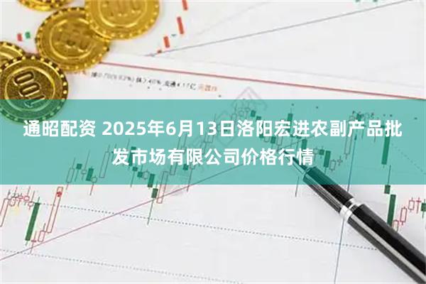 通昭配资 2025年6月13日洛阳宏进农副产品批发市场有限公司价格行情