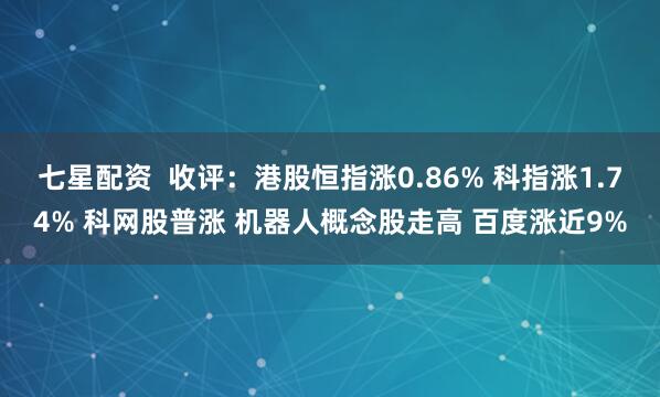 七星配资 收评:港股恒指涨0.86% 科指涨1.74% 科网股普涨 机器人概念股走高 百度涨近9%