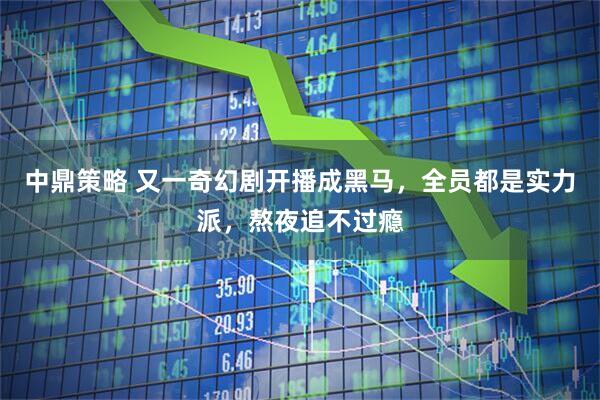 中鼎策略 又一奇幻剧开播成黑马,全员都是实力派,熬夜追不过瘾