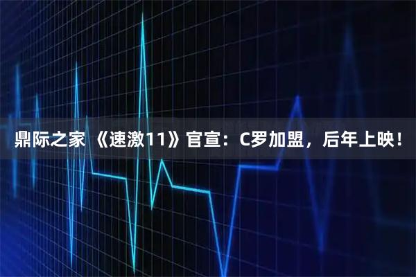 鼎际之家 《速激11》官宣：C罗加盟，后年上映！