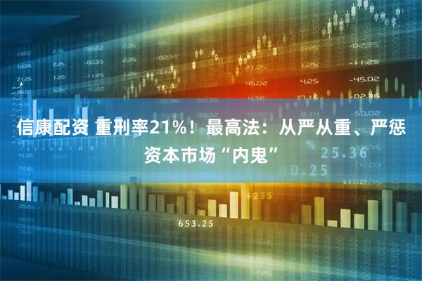 信康配资 重刑率21%！最高法：从严从重、严惩资本市场“内鬼”