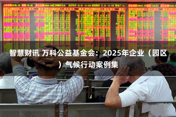 智慧财讯 万科公益基金会：2025年企业（园区）气候行动案例集