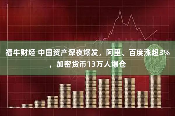 福牛财经 中国资产深夜爆发，阿里、百度涨超3%，加密货币13万人爆仓