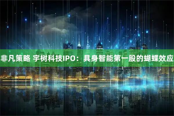 非凡策略 宇树科技IPO：具身智能第一股的蝴蝶效应