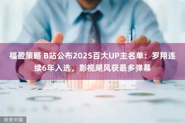 福盈策略 B站公布2025百大UP主名单：罗翔连续6年入选，影视飓风获最多弹幕