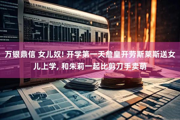 万银鼎信 女儿奴! 开学第一天詹皇开劳斯莱斯送女儿上学, 和朱莉一起比剪刀手卖萌