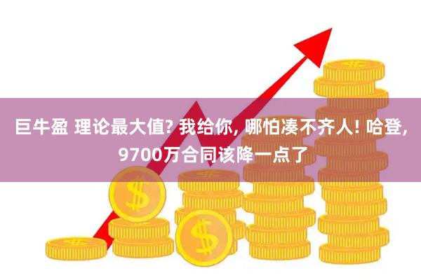 巨牛盈 理论最大值? 我给你, 哪怕凑不齐人! 哈登, 9700万合同该降一点了